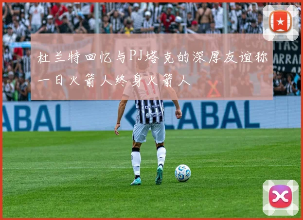 杜兰特回忆与PJ塔克的深厚友谊称一日火箭人终身火箭人