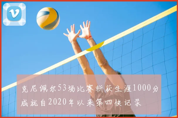 克尼佩尔53场比赛斩获生涯1000分成就自2020年以来第四快记录